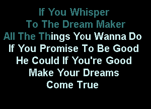 If You Whisper
To The Dream Maker
All The Things You Wanna Do
If You Promise To Be Good
He Could If You're Good
Make Your Dreams
Come True