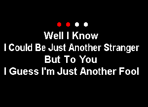 0000

Well I Know
lCould Be Just Another Stranger

But To You
I Guess I'm Just Another Fool