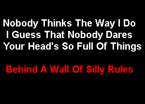 Nobody Thinks The Way I Do
I Guess That Nobody Dares
Your Head's So Full Of Things

Behind A Wall Of Silly Rules