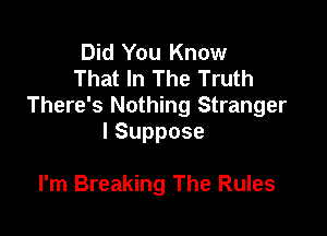 Did You Know
That In The Truth
There's Nothing Stranger

lSuppose

I'm Breaking The Rules