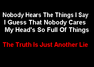 Nobody Hears The Things I Say
I Guess That Nobody Cares
My Head's So Full Of Things

The Truth Is Just Another Lie