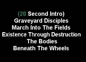 (20 Second Intro)
Graveyard Disciples
March Into The Fields
Existence Through Destruction
The Bodies
Beneath The Wheels