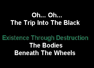 Oh... Oh...
The Trip Into The Black

Existence Through Destruction
The Bodies
Beneath The Wheels