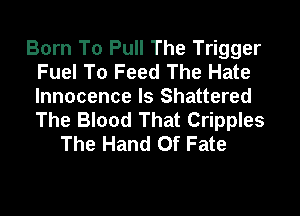 Born To Pull The Trigger
Fuel To Feed The Hate
Innocence Is Shattered

The Blood That Cripples
The Hand Of Fate