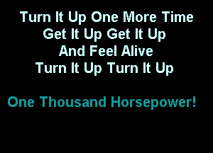 Turn It Up One More Time
Get It Up Get It Up
And Feel Alive
Turn It Up Turn It Up

One Thousand Horsepower!