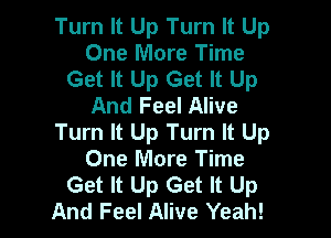 Turn It Up Turn It Up
One More Time
Get It Up Get It Up
And Feel Alive

Turn It Up Turn It Up
One More Time
Get It Up Get It Up
And Feel Alive Yeah!