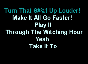Turn That Sifolot Up Louder!
Make It All Go Faster!
Play It
Through The Witching Hour

Yeah
Take It To