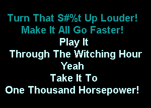 Turn That SiiOlot Up Louder!
Make It All Go Faster!
Play It
Through The Witching Hour
Yeah
Take It To
One Thousand Horsepower!