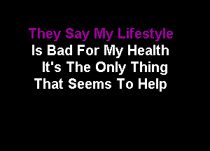 They Say My Lifestyle
Is Bad For My Health
It's The Only Thing

That Seems To Help