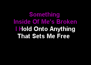 Something
Inside Of Me's Broken
I Hold Onto Anything

That Sets Me Free