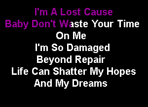 I'm A Lost Cause
Baby Don't Waste Your Time
On Me
I'm So Damaged

Beyond Repair
Life Can Shatter My Hopes
And My Dreams