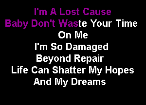 I'm A Lost Cause
Baby Don't Waste Your Time
On Me
I'm So Damaged

Beyond Repair
Life Can Shatter My Hopes
And My Dreams