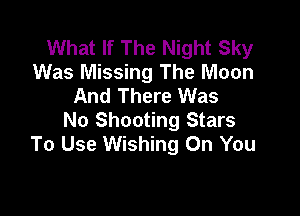 What If The Night Sky
Was Missing The Moon
And There Was

No Shooting Stars
To Use Wishing On You