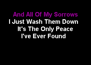 And All Of My Sorrows
I Just Wash Them Down
It's The Only Peace

I've Ever Found