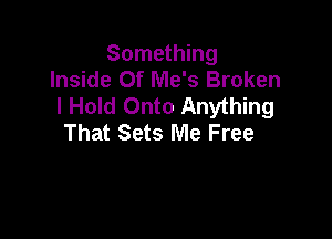 Something
Inside Of Me's Broken
I Hold Onto Anything

That Sets Me Free