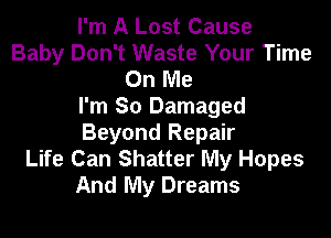 I'm A Lost Cause
Baby Don't Waste Your Time
On Me
I'm So Damaged

Beyond Repair
Life Can Shatter My Hopes
And My Dreams