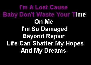 I'm A Lost Cause
Baby Don't Waste Your Time
On Me
I'm So Damaged

Beyond Repair
Life Can Shatter My Hopes
And My Dreams