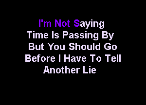 I'm Not Saying
Time Is Passing By
But You Should Go

Before I Have To Tell
Another Lie