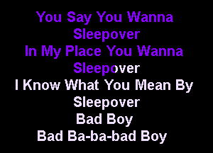 You Say You Wanna
Sleepover
In My Place You Wanna
Sleepover

I Know What You Mean By
Sleepover
Bad Boy
Bad Ba-ba-bad Boy