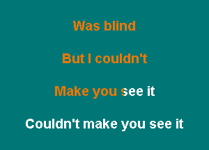 Was blind
But I couldn't

Make you see it

Couldn't make you see it