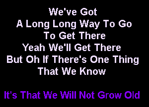 We've Got
A Long Long Way To Go
To Get There
Yeah We'll Get There

But 0h If There's One Thing
That We Know

It's That We Will Not Grow Old