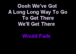 Oooh We've Got
A Long Long Way To Go
To Get There
We'll Get There

Would Fade