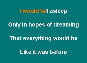 I would fall asleep

Only in hopes of dreaming

That everything would be

Like it was before