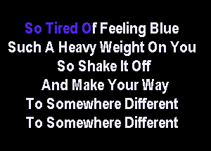 So Tired Of Feeling Blue
Such A Heavy Weight On You
So Shake It Off
And Make Your Way
To Somewhere Different
To Somewhere Different