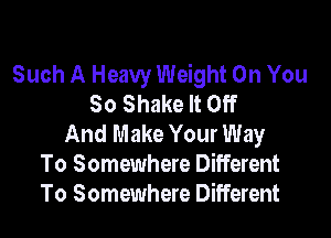 Such A Heavy Weight On You
So Shake It Off

And Make Your Way
To Somewhere Different
To Somewhere Different