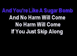 And You're Like A Sugar Bomb
And No Harm Will Come
No Harm Will Come

If You Just Skip Along