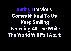 Acting Oblivious
Comes Natural To Us
Keep Smiling

Knowing All The While
The World Will Fall Apart