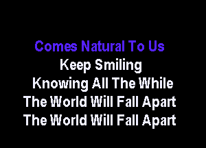 Comes Natural To Us
Keep Smiling

Knowing All The While
The World Will Fall Apart
The World Will Fall Apart