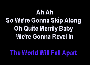 Ah Ah
80 We're Gonna Skip Along
0h Quite Merrily Baby

We're Gonna Revel In

The World Will Fall Apart