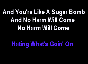 And You're Like A Sugar Bomb
And No Harm Will Come
No Harm Will Come

Hating Whafs Goin' On