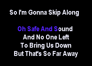 So I'm Gonna Skip Along

0h Safe And Sound
And No One Left

To Bring Us Down
But That's So Far Away