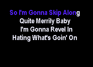 So I'm Gonna Skip Along
Quite Merrily Baby
I'm Gonna Revel In

Hating What's Goin' On

.way