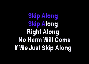 Skip Along
Skip Along
Right Along

No Harm Will Come
If We Just Skip Along