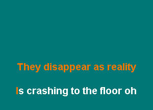 They disappear as reality

ls crashing to the floor oh