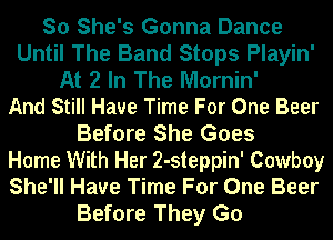 So She's Gonna Dance
Until The Band Stops Playin'
At 2 In The Mornin'
And Still Have Time For One Beer
Before She Goes
Home With Her 2-steppin' Cowboy
She'll Have Time For One Beer
Before They G0