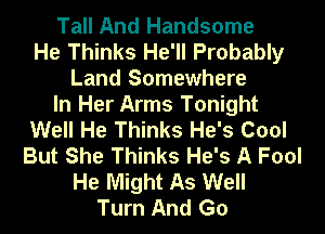 Tall And Handsome
He Thinks He'll Probably
Land Somewhere
In Her Arms Tonight
Well He Thinks He's Cool
But She Thinks He's A Fool
He Might As Well
Turn And Go