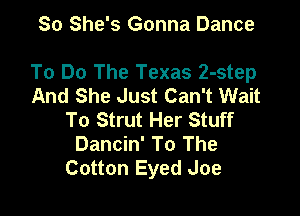 So She's Gonna Dance

To Do The Texas 2-step
And She Just Can't Wait

To Strut Her Stuff
Dancin' To The
Cotton Eyed Joe