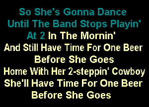 So She's Gonna Dance
Until The Band Stops Playin'
At 2 In The Mornin'

And Still Have Time For One Beer
Before She Goes

Home With Her 2-steppin' Cowboy

She'll Have Time For One Beer
Before She Goes