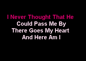 I Never Thought That He
Could Pass Me By

There Goes My Heart
And Here Am I