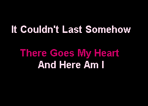 It Couldn't Last Somehow

There Goes My Heart
And Here Am I