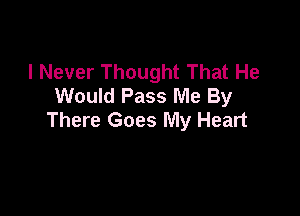 I Never Thought That He
Would Pass Me By

There Goes My Heart