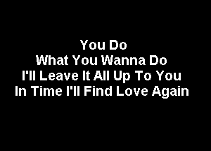 You Do
What You Wanna Do

I'll Leave It All Up To You
In Time I'll Find Love Again