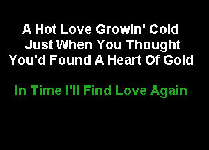 A Hot Love Growin' Cold
Just When You Thought
You'd Found A Heart Of Gold

In Time I'll Find Love Again