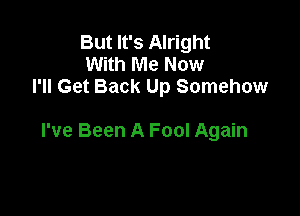 But It's Alright
With Me Now
I'll Get Back Up Somehow

I've Been A Fool Again