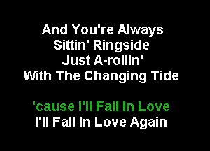 And You're Always
Sittin' Ringside
Just A-rollin'

With The Changing Tide

'cause I'll Fall In Love
I'll Fall In Love Again