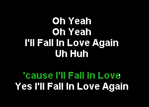 Oh Yeah
Oh Yeah
I'll Fall In Love Again

Uh Huh

'cause I'll Fall In Love
Yes I'll Fall In Love Again